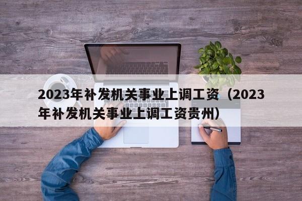 2023年补发机关事业上调工资（2023年补发机关事业上调工资贵州）