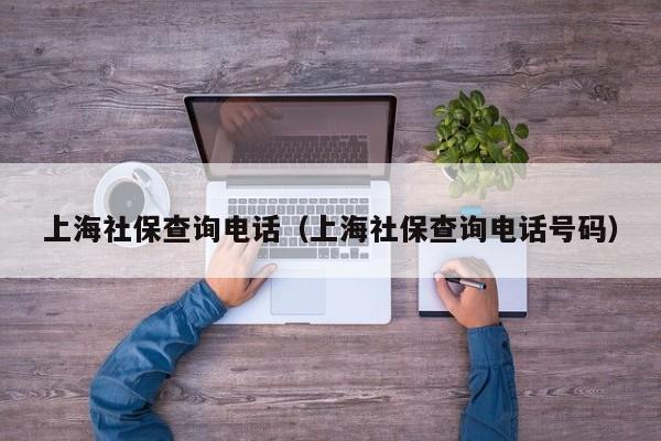 上海社保查询电话（上海社保查询电话号码）