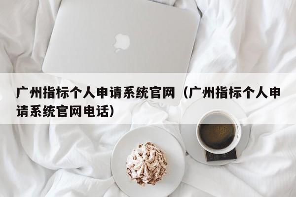 广州指标个人申请系统官网（广州指标个人申请系统官网电话）