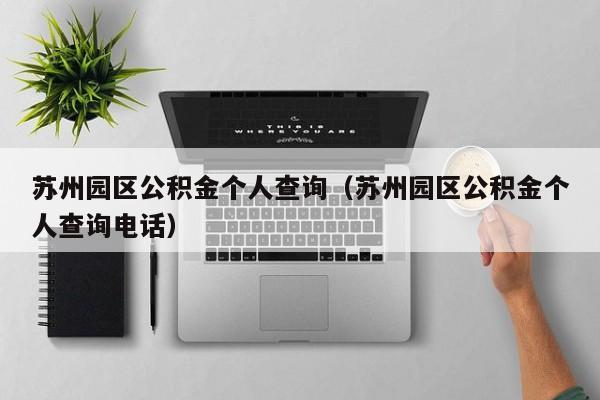 苏州园区公积金个人查询（苏州园区公积金个人查询电话）