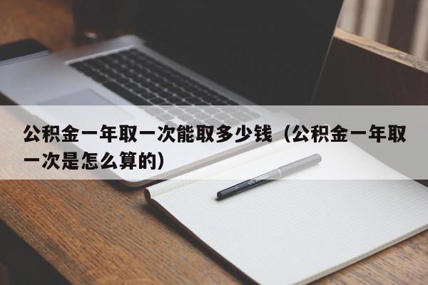 公积金一年取一次能取多少钱（公积金一年取一次是怎么算的）