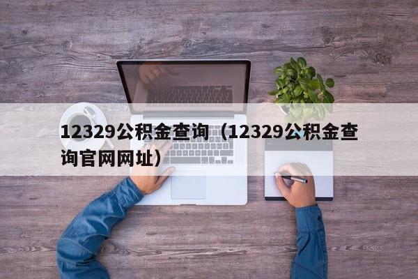 12329公积金查询（12329公积金查询官网网址）