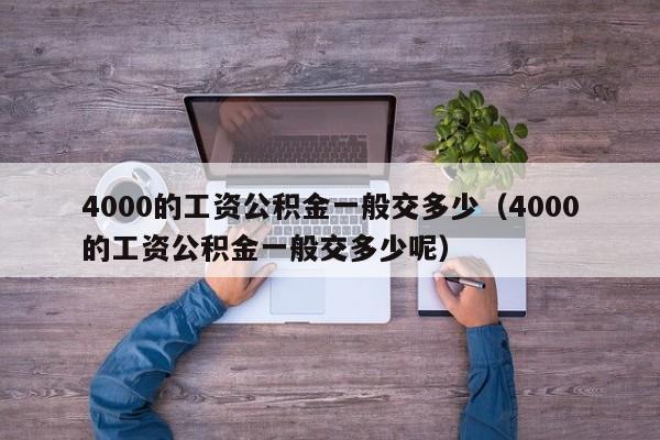 4000的工资公积金一般交多少（4000的工资公积金一般交多少呢）