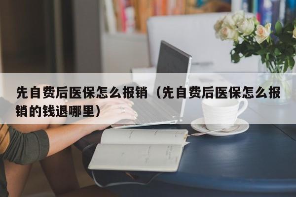 先自费后医保怎么报销（先自费后医保怎么报销的钱退哪里）