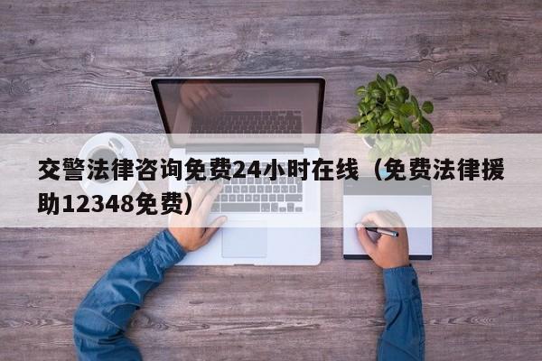 交警法律咨询免费24小时在线（免费法律援助12348免费）