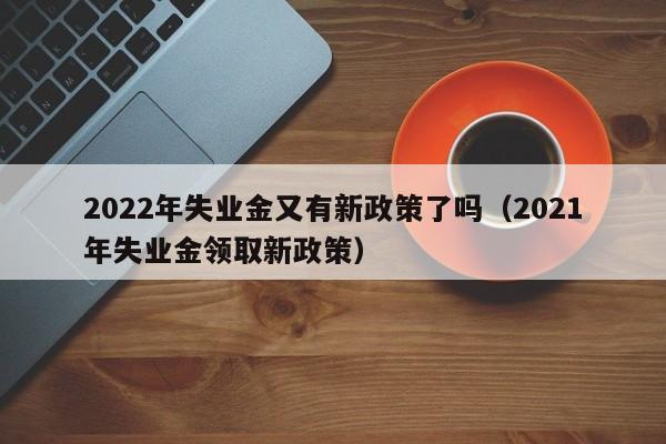 2022年失业金又有新政策了吗（2021年失业金领取新政策）