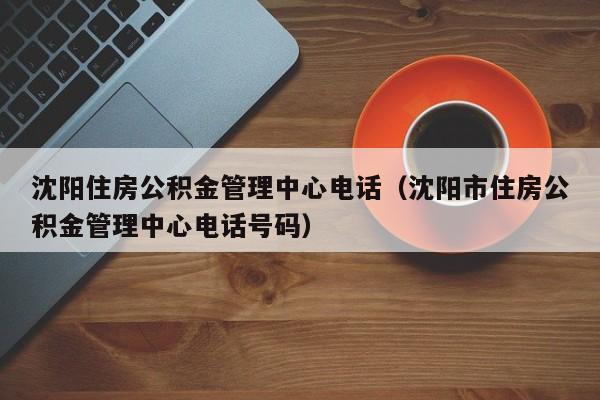 沈阳住房公积金管理中心电话（沈阳市住房公积金管理中心电话号码）