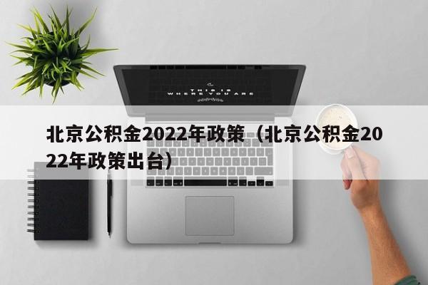 北京公积金2022年政策（北京公积金2022年政策出台）