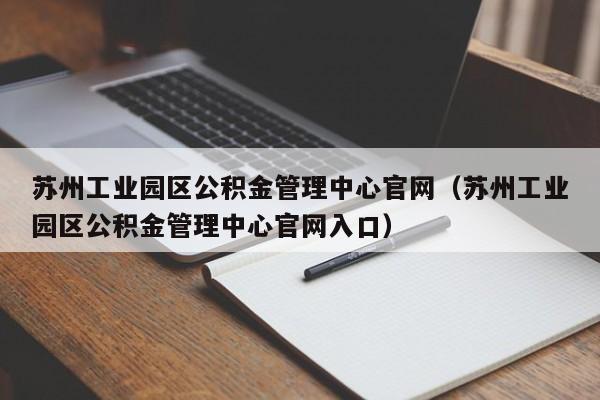 苏州工业园区公积金管理中心官网（苏州工业园区公积金管理中心官网入口）