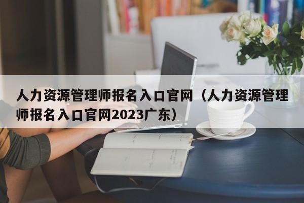 人力资源管理师报名入口官网（人力资源管理师报名入口官网2023广东）