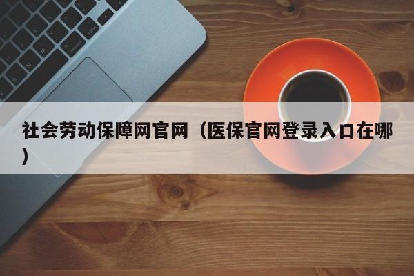 社会劳动保障网官网（医保官网登录入口在哪）