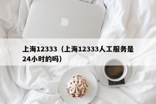 上海12333（上海12333人工服务是24小时的吗）