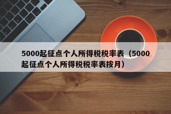 5000起征点个人所得税税率表（5000起征点个人所得税税率表按月）