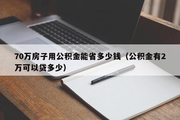 70万房子用公积金能省多少钱（公积金有2万可以贷多少）