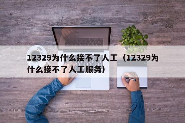 12329为什么接不了人工（12329为什么接不了人工服务）