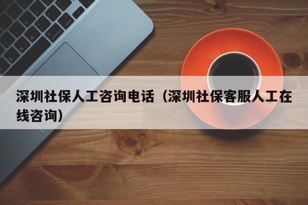 深圳社保人工咨询电话（深圳社保客服人工在线咨询）