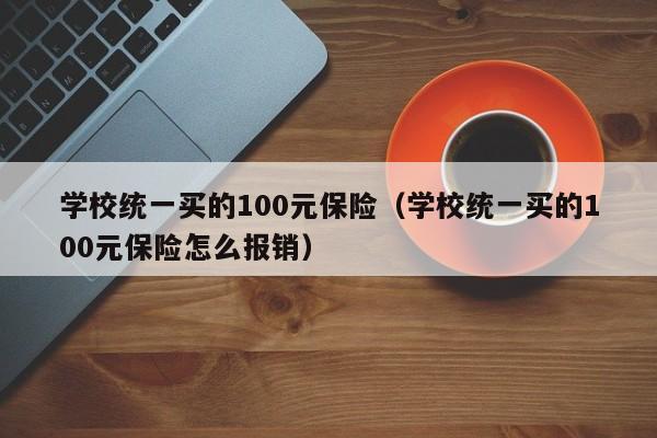 学校统一买的100元保险（学校统一买的100元保险怎么报销）