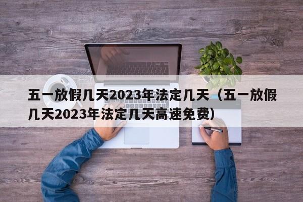 五一放假几天2023年法定几天（五一放假几天2023年法定几天高速免费）