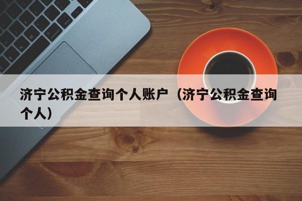 济宁公积金查询个人账户（济宁公积金查询 个人）