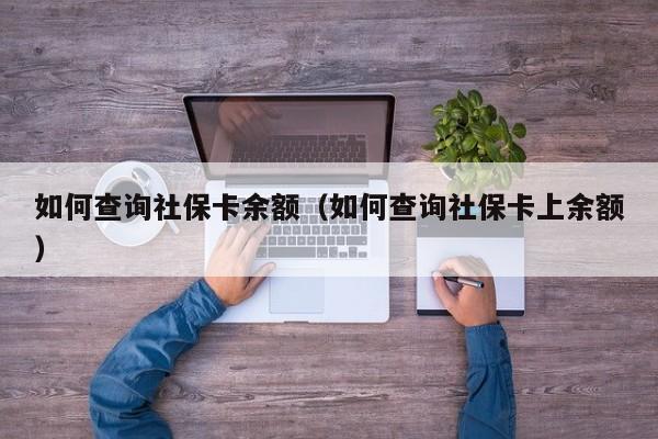 如何查询社保卡余额（如何查询社保卡上余额）