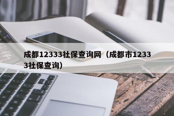 成都12333社保查询网（成都市12333社保查询）