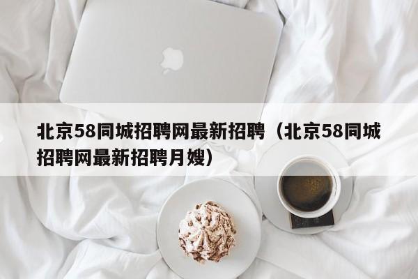 北京58同城招聘网最新招聘（北京58同城招聘网最新招聘月嫂）