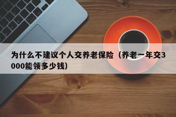 为什么不建议个人交养老保险（养老一年交3000能领多少钱）