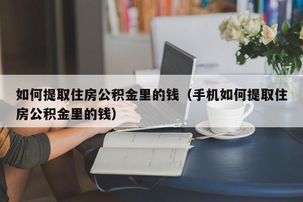 如何提取住房公积金里的钱（手机如何提取住房公积金里的钱）