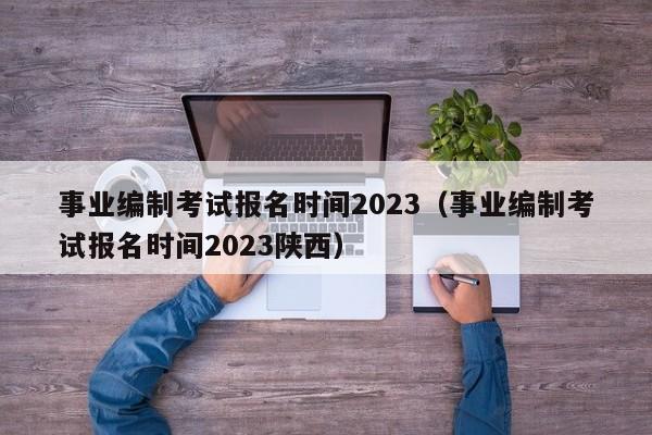 事业编制考试报名时间2023（事业编制考试报名时间2023陕西）