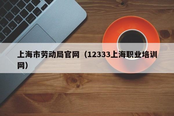 上海市劳动局官网（12333上海职业培训网）