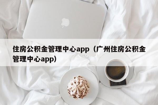 住房公积金管理中心app（广州住房公积金管理中心app）