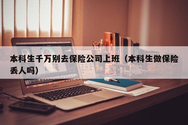 本科生千万别去保险公司上班（本科生做保险丢人吗）