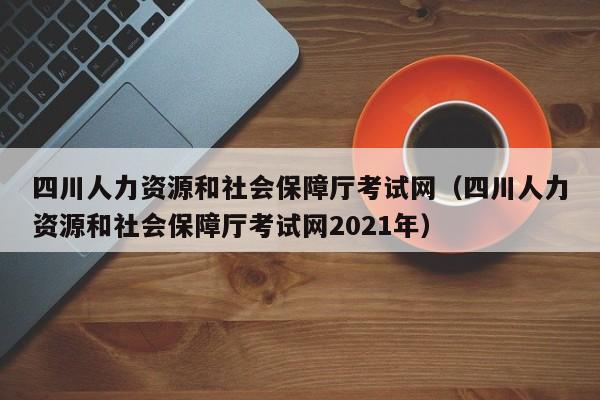 四川人力资源和社会保障厅考试网（四川人力资源和社会保障厅考试网2021年）