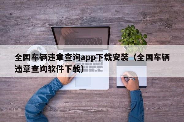 全国车辆违章查询app下载安装（全国车辆违章查询软件下载）