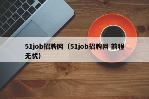 51job招聘网（51job招聘网 前程无忧）