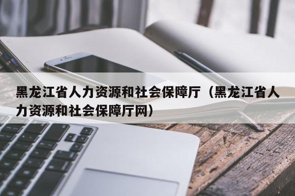 黑龙江省人力资源和社会保障厅（黑龙江省人力资源和社会保障厅网）