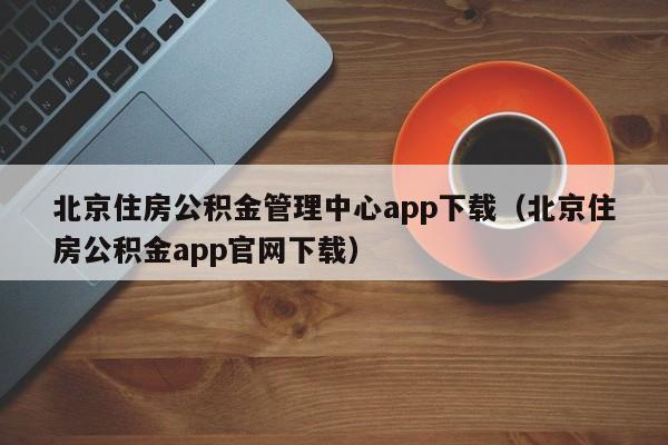 北京住房公积金管理中心app下载（北京住房公积金app官网下载）