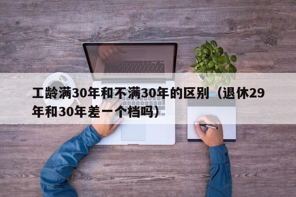 工龄满30年和不满30年的区别（退休29年和30年差一个档吗）