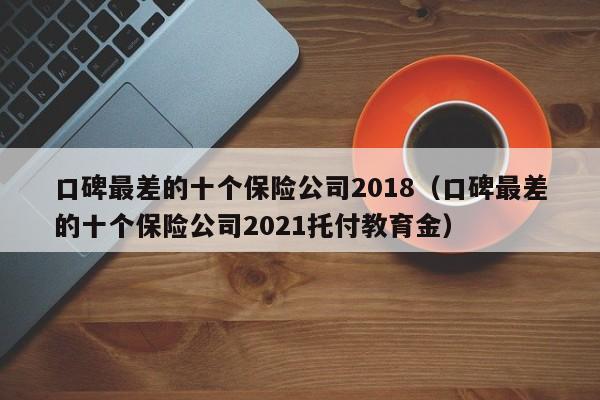 口碑最差的十个保险公司2018（口碑最差的十个保险公司2021托付教育金）