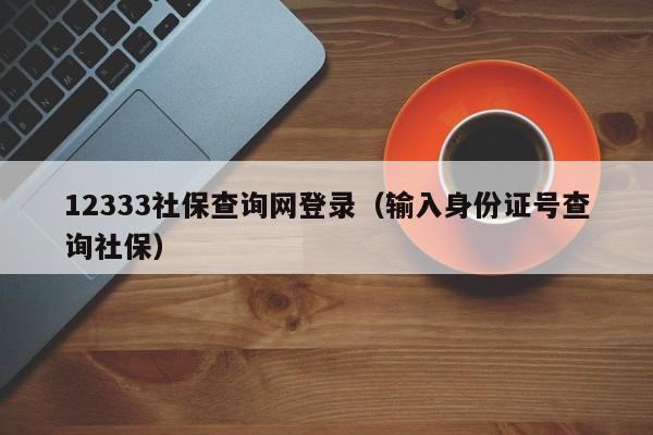 12333社保查询网登录（输入身份证号查询社保）