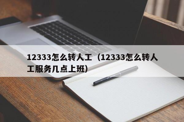 12333怎么转人工（12333怎么转人工服务几点上班）