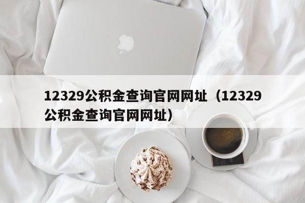 12329公积金查询官网网址（12329公积金查询官网网址）