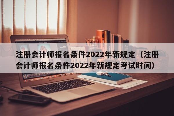 注册会计师报名条件2022年新规定（注册会计师报名条件2022年新规定考试时间）