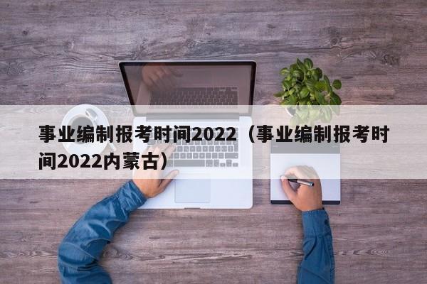 事业编制报考时间2022（事业编制报考时间2022内蒙古）