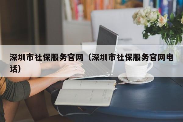 深圳市社保服务官网（深圳市社保服务官网电话）