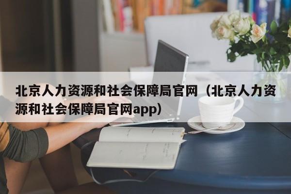 北京人力资源和社会保障局官网（北京人力资源和社会保障局官网app）