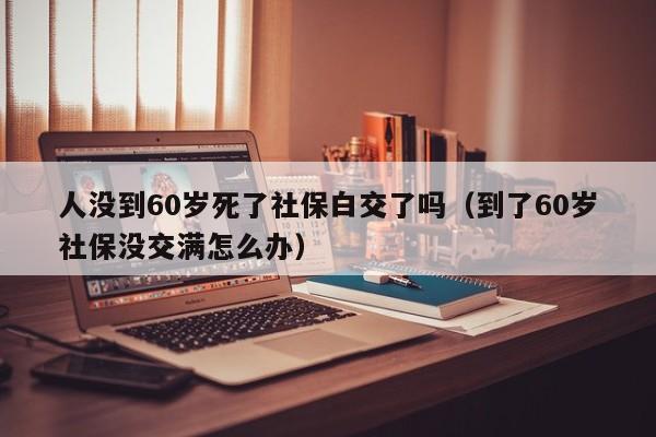 人没到60岁死了社保白交了吗（到了60岁社保没交满怎么办）