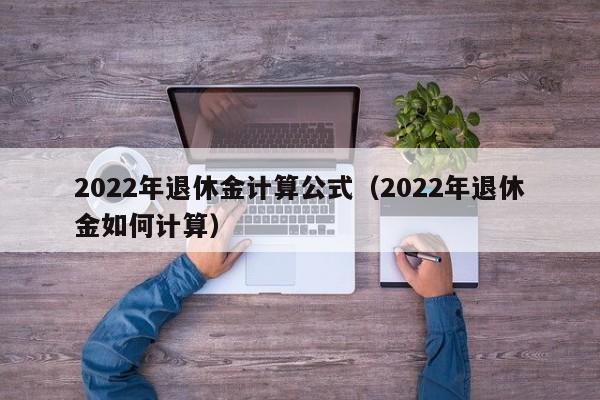 2022年退休金计算公式（2022年退休金如何计算）