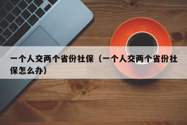 一个人交两个省份社保（一个人交两个省份社保怎么办）