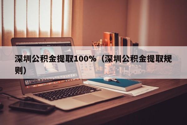 深圳公积金提取100%（深圳公积金提取规则）